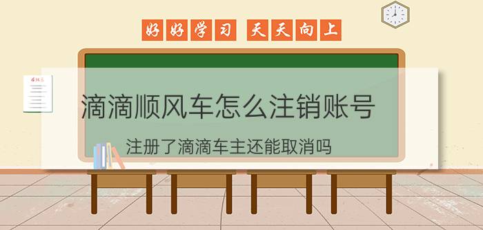 滴滴顺风车怎么注销账号 注册了滴滴车主还能取消吗？